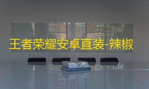 王者荣耀安卓直装-辣椒辅助